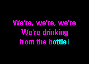 We're, we're, we're

We're drinking
from the bottle!