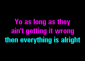 Yo as long as they

ain't getting it wrong
then everything is alright