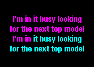 I'm in it busy looking
for the next top model
I'm in it busy looking
for the next top model