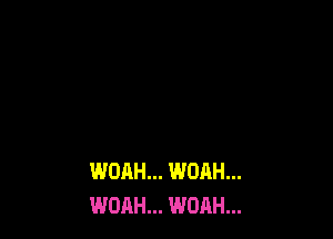 WOAH... WOAH...
WOAH... WOAH...