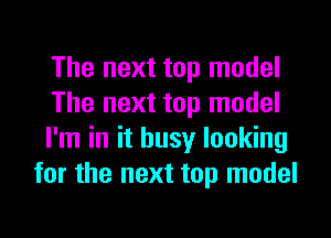 The next top model

The next top model

I'm in it busy looking
for the next top model