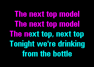 The next top model
The next top model
The next top, next top
Tonight we're drinking

from the bottle I