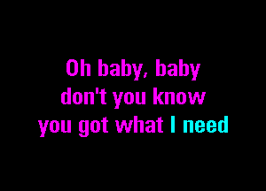 Oh baby. baby

don't you know
you got what I need