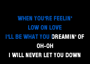 WHEN YOU'RE FEELIH'
LOW 0 LOVE
I'LL BE WHAT YOU DREAMIH' 0F
OH-OH
I WILL NEVER LET YOU DOWN