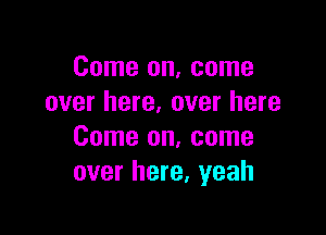 Come on, come
over here. over here

Come on, come
over here, yeah