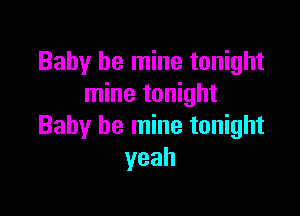 Baby be mine tonight
mine tonight

Baby be mine tonight
yeah