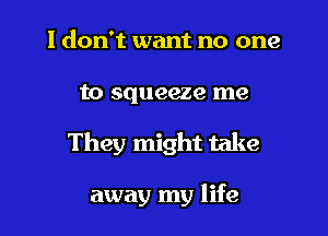 I don't want no one

to squeeze me

They might take

away my life