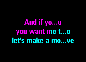 And if yo...u

you want me t...o
let's make a mo...ve