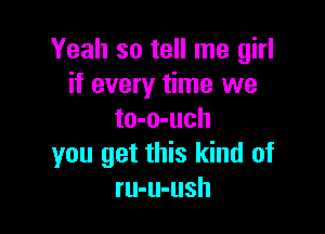 Yeah so tell me girl
if every time we

to-o-uch
you get this kind of
ru-u-ush