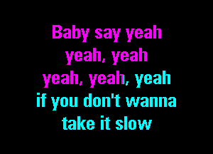 Baby say yeah
yeah,yeah

yeah,yeah,yeah
if you don't wanna
take it slow