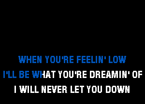 WHEN YOU'RE FEELIH' LOW
I'LL BE WHAT YOU'RE DREAMIH' OF
I WILL NEVER LET YOU DOWN