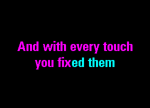 And with every touch

you fixed them