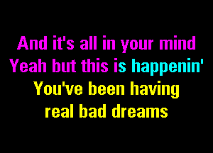 And it's all in your mind
Yeah but this is happenin'
You've been having
real bad dreams