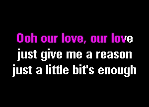 Ooh our love, our love

iust give me a reason
iust a little bit's enough