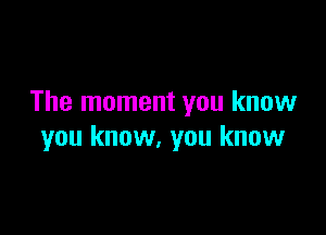 The moment you know

you know, you know