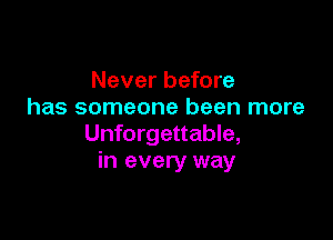 Never before
has someone been more

Unforgettable,
in every way