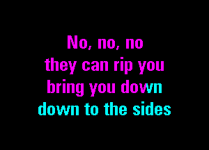 No, no, no
they can rip you

bring you down
down to the sides