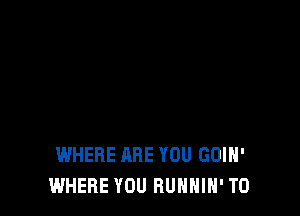 WHERE ARE YOU GOIH'
WHERE YOU RUNNIN' T0