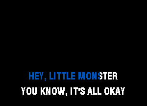 HEY, LITTLE MONSTER
YOU KNOW, IT'S ALL OKAY