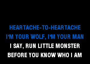 HEARTACHE-TO-HEARTACHE
I'M YOUR WOLF, I'M YOUR MAN
I SAY, RUN LITTLE MONSTER
BEFORE YOU KNOW WHO I AM