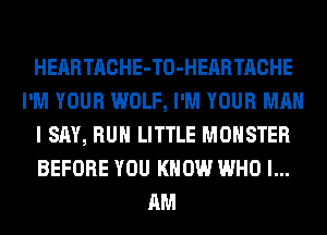 HEARTACHE-TO-HEARTACHE
I'M YOUR WOLF, I'M YOUR MAN
I SAY, RUN LITTLE MONSTER
BEFORE YOU KNOW WHO I...
AM