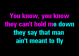 You know, you know
they can't hold me down
they say that man
ain't meant to fly