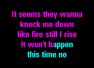 It seems they wanna
knock me down

like fire still I rise
it won't happen
this time no