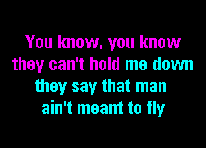 You know, you know
they can't hold me down
they say that man
ain't meant to fly