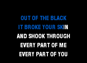 OUT OF THE BLACK
IT BROKE YOUR SKIN
AND SHOOK THROUGH
EVERY PART OF ME

EVERY PART OF YOU I