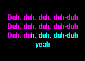 Duh,duh,duh,duh4hul
Duh,duh,duh,duh4hul

Duh,duh,duh,duh4hnl
yeah