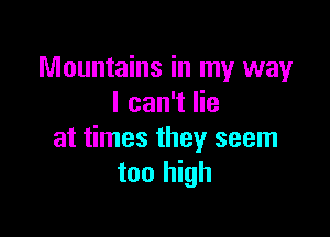 Mountains in my way
I can't lie

at times they seem
too high