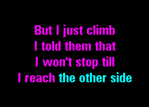 But I iust climb
I told them that

I won't stop till
I reach the other side