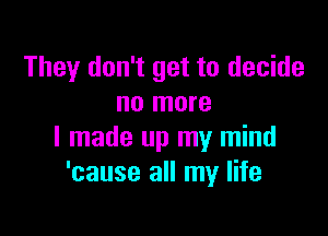 They don't get to decide
no more

I made up my mind
'cause all my life