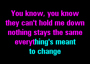 You know, you know
they can't hold me down
nothing stays the same
everything's meant
to change