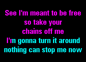 See I'm meant to be free
so take your
chains off me

I'm gonna turn it around

nothing can stop me now