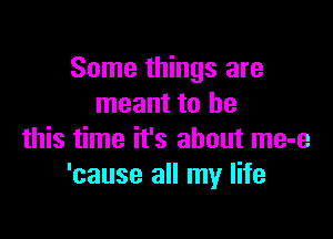 Some things are
meant to be

this time it's about me-e
'cause all my life