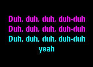 Duh,duh,duh,duh4hul
Duh,duh,duh,duh4hul

Duh,duh,duh,duh4hnl
yeah