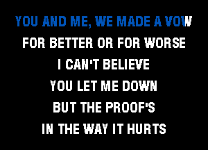 YOU AND ME, WE MADE A VOW
FOR BETTER OR FOR WORSE
I CAN'T BELIEVE
YOU LET ME DOWN
BUT THE PROOF'S
IN THE WAY IT HURTS