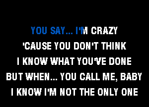 YOU SAY... I'M CRAZY
'CAUSE YOU DON'T THINK
I KNOW WHAT YOU'VE DONE
BUT WHEN... YOU CALL ME, BABY
I KNOW I'M NOT THE ONLY ONE