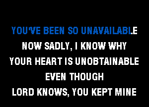 YOU'VE BEEN SO UNAVAILABLE
HOW SADLY, I K 0W WHY
YOUR HEART IS UHOBTAIHABLE
EVEN THOUGH
LORD KNOWS, YOU KEPT MINE