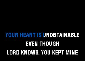 YOUR HEART IS UHOBTAIHABLE
EVEN THOUGH
LORD KNOWS, YOU KEPT MINE