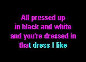 All pressed up
in black and white

and you're dressed in
that dress I like
