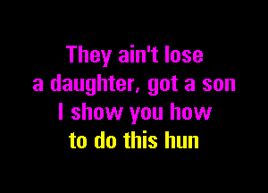 They ain't lose
a daughter, got a son

I show you how
to do this hun