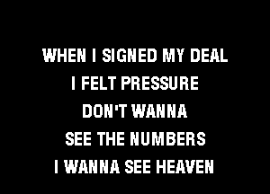 IMHEH I SIGNED MY DEAL
l FELT PRESSURE
DON'T WANNA
SEE THE NUMBERS

I WANNA SEE HEAVEN l