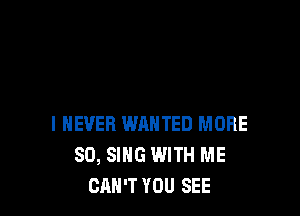 I NEVER WANTED MORE
SO, SING WITH ME
CAN'T YOU SEE
