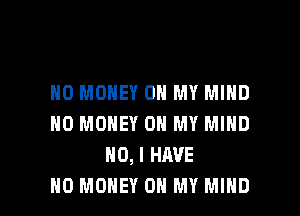 NO MONEY ON MY MIND
NO MONEY ON MY MIND
NO, I HAVE

NO MONEY ON MY MIND l