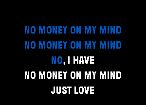 NO MONEY ON MY MIND
NO MONEY ON MY MIND
N0,IHAVE
NO MONEY ON MY MIND

J UST LOVE l