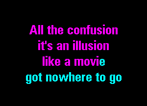 All the confusion
it's an illusion

like a movie
got nowhere to go