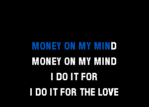 MONEY ON MY MIND

MONEY ON MY MIND
IDO ITFOR
I DO IT FOR THE LOVE