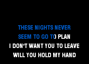 THESE NIGHTS NEVER
SEEM TO GO TO PLAN
I DON'T WANT YOU TO LEAVE
WILL YOU HOLD MY HAND